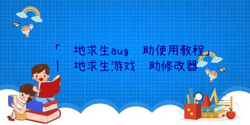 「绝地求生aug辅助使用教程」|绝地求生游戏辅助修改器